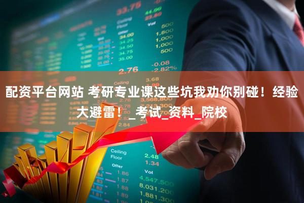 配资平台网站 考研专业课这些坑我劝你别碰！经验大避雷！_考试_资料_院校