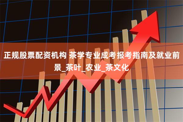 正规股票配资机构 茶学专业成考报考指南及就业前景_茶叶_农业_茶文化