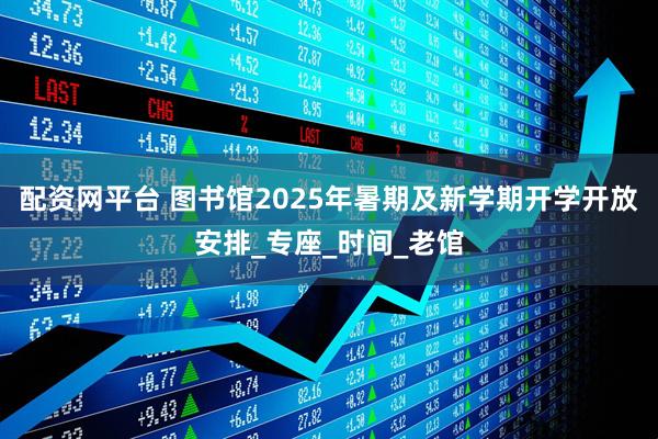 配资网平台 图书馆2025年暑期及新学期开学开放安排_专座_时间_老馆