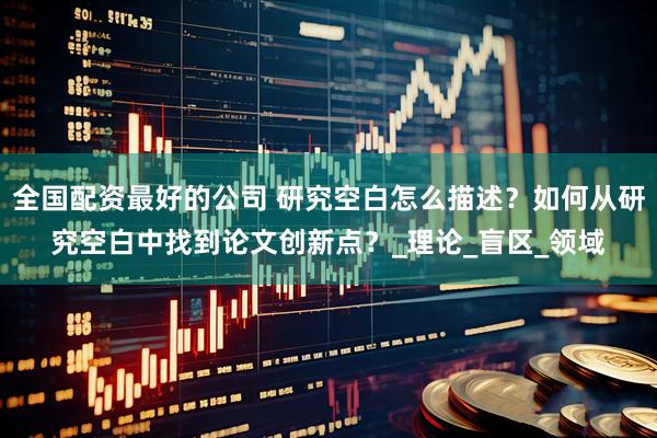 全国配资最好的公司 研究空白怎么描述？如何从研究空白中找到论文创新点？_理论_盲区_领域