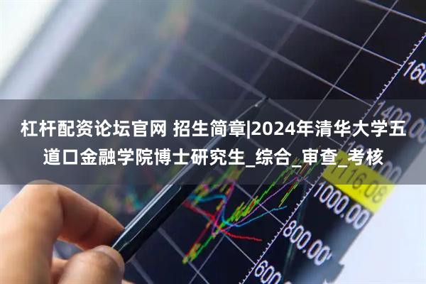 杠杆配资论坛官网 招生简章|2024年清华大学五道口金融学院博士研究生_综合_审查_考核