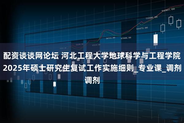 配资谈谈网论坛 河北工程大学地球科学与工程学院2025年硕士研究生复试工作实施细则_专业课_调剂