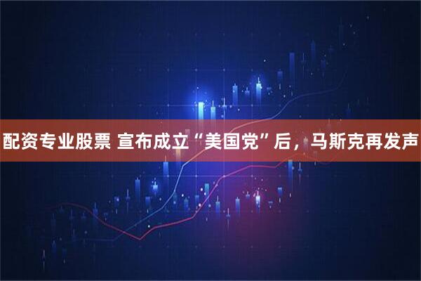 配资专业股票 宣布成立“美国党”后，马斯克再发声