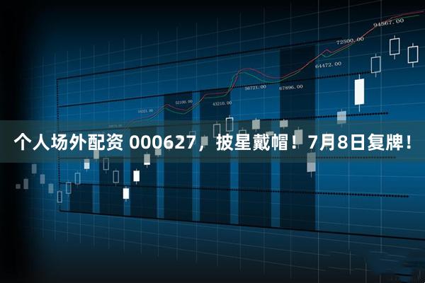 个人场外配资 000627，披星戴帽！7月8日复牌！