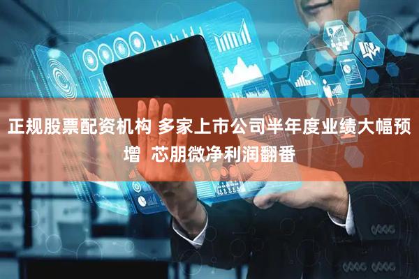 正规股票配资机构 多家上市公司半年度业绩大幅预增  芯朋微净利润翻番
