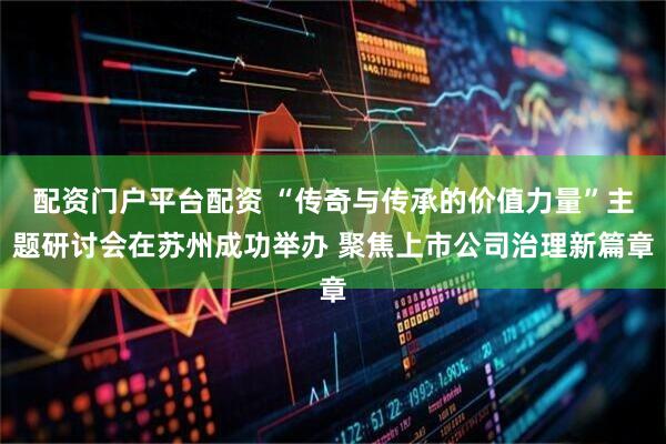 配资门户平台配资 “传奇与传承的价值力量”主题研讨会在苏州成功举办 聚焦上市公司治理新篇章