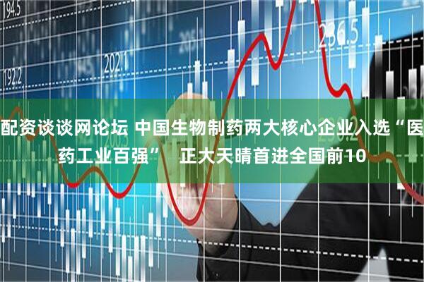 配资谈谈网论坛 中国生物制药两大核心企业入选“医药工业百强”   正大天晴首进全国前10