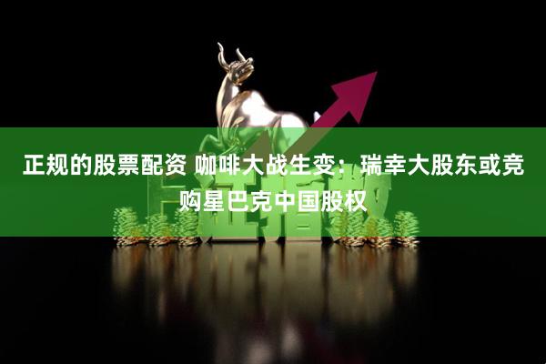 正规的股票配资 咖啡大战生变：瑞幸大股东或竞购星巴克中国股权