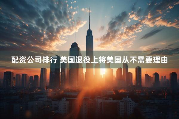 配资公司排行 美国退役上将美国从不需要理由