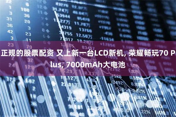 正规的股票配资 又上新一台LCD新机, 荣耀畅玩70 Plus, 7000mAh大电池