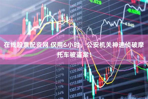 在线股票配资网 仅用6小时，公安机关神速侦破摩托车被盗案！