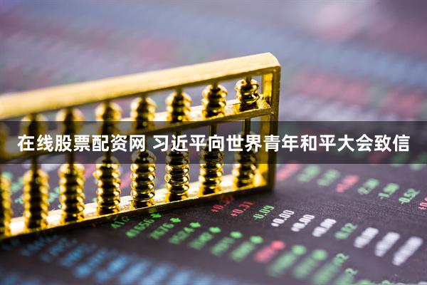 在线股票配资网 习近平向世界青年和平大会致信