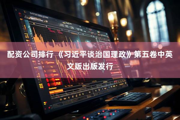 配资公司排行 《习近平谈治国理政》第五卷中英文版出版发行