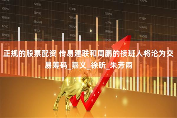 正规的股票配资 传易建联和周鹏的接班人将沦为交易筹码_嘉义_徐昕_朱芳雨