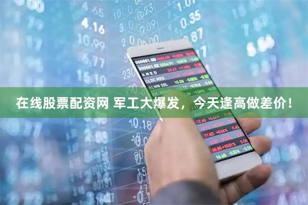 在线股票配资网 军工大爆发，今天逢高做差价！