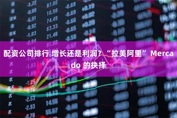 配资公司排行 增长还是利润？“拉美阿里” Mercado 的抉择