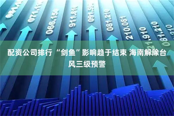 配资公司排行 “剑鱼”影响趋于结束 海南解除台风三级预警