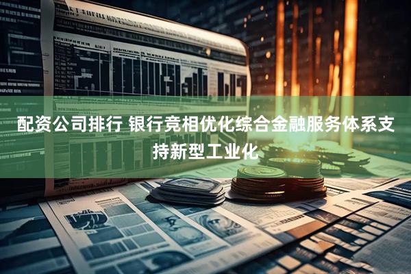 配资公司排行 银行竞相优化综合金融服务体系支持新型工业化