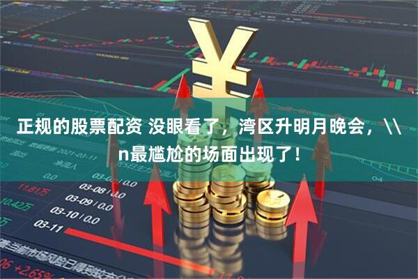 正规的股票配资 没眼看了，湾区升明月晚会，\n最尴尬的场面出现了！