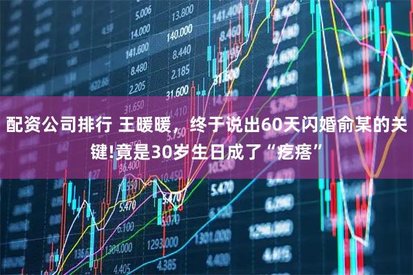 配资公司排行 王暖暖，终于说出60天闪婚俞某的关键!竟是30岁生日成了“疙瘩”
