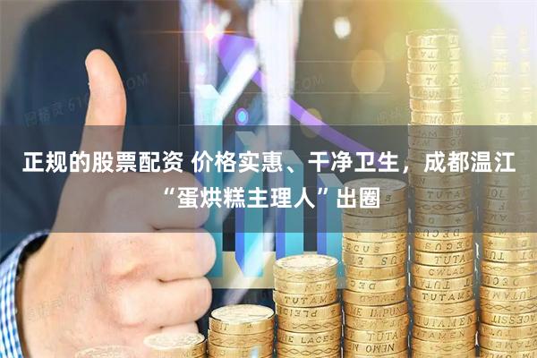 正规的股票配资 价格实惠、干净卫生，成都温江“蛋烘糕主理人”出圈