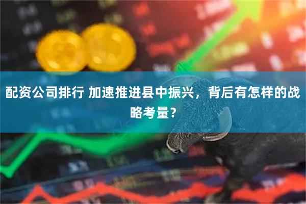 配资公司排行 加速推进县中振兴，背后有怎样的战略考量？