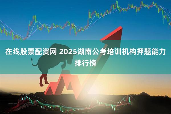 在线股票配资网 2025湖南公考培训机构押题能力排行榜