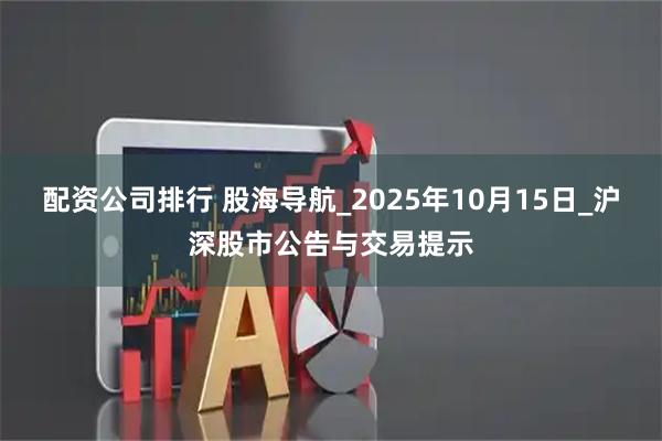 配资公司排行 股海导航_2025年10月15日_沪深股市公告与交易提示