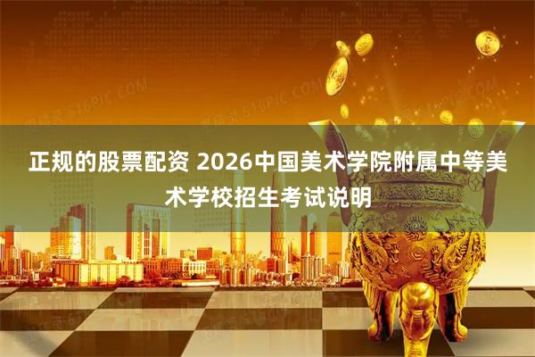 正规的股票配资 2026中国美术学院附属中等美术学校招生考试说明