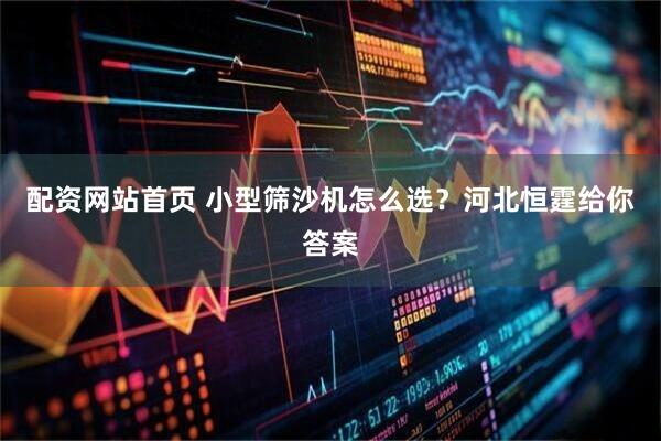 配资网站首页 小型筛沙机怎么选?河北恒霆给你答案