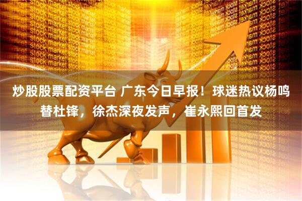 炒股股票配资平台 广东今日早报！球迷热议杨鸣替杜锋，徐杰深夜发声，崔永熙回首发