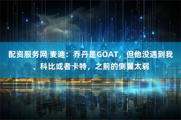 配资服务网 麦迪：乔丹是GOAT，但他没遇到我、科比或者卡特，之前的侧翼太弱