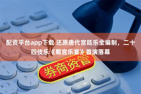 配资平台app下载 还原唐代宫廷乐全编制，二十四伎乐《蜀宫乐宴》首演落幕