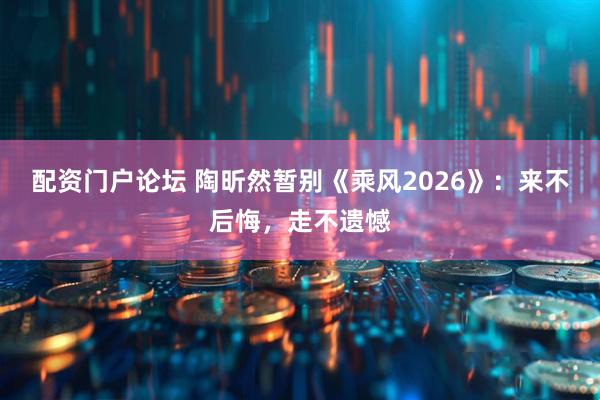 配资门户论坛 陶昕然暂别《乘风2026》：来不后悔，走不遗憾