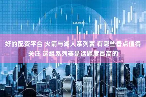 好的配资平台 火箭与湖人系列赛 有哪些看点值得关注 这组系列赛是话题度最高的