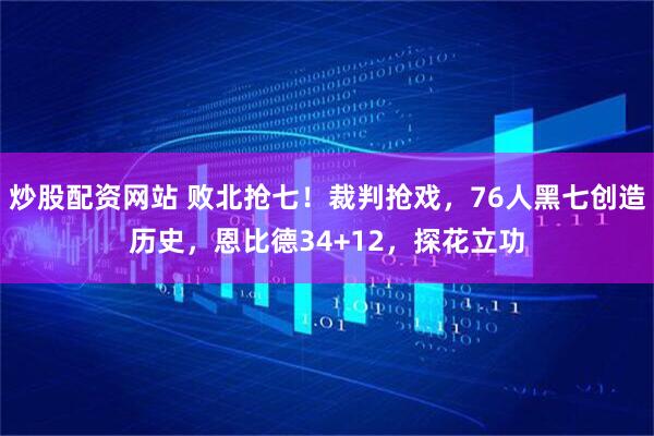 炒股配资网站 败北抢七!裁判抢戏,76人黑七创造历史,恩比德34+12,探花立功