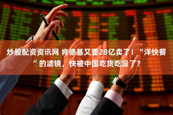 炒股配资资讯网 肯德基又要28亿卖了！“洋快餐”的滤镜，快被中国吃货吃没了？