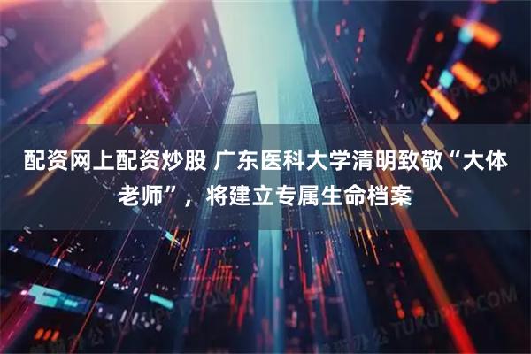 配资网上配资炒股 广东医科大学清明致敬“大体老师”，将建立专属生命档案