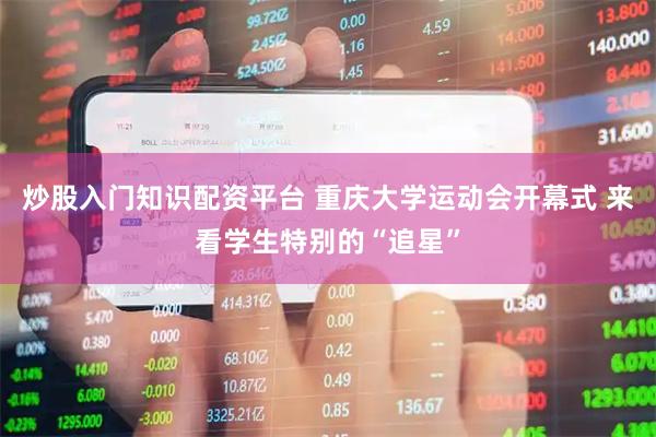 炒股入门知识配资平台 重庆大学运动会开幕式 来看学生特别的“追星”