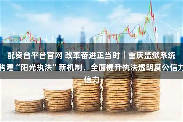 配资台平台官网 改革奋进正当时｜重庆监狱系统构建“阳光执法”新机制，全面提升执法透明度公信力