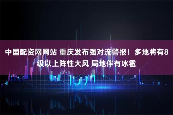 中国配资网网站 重庆发布强对流警报！多地将有8级以上阵性大风 局地伴有冰雹