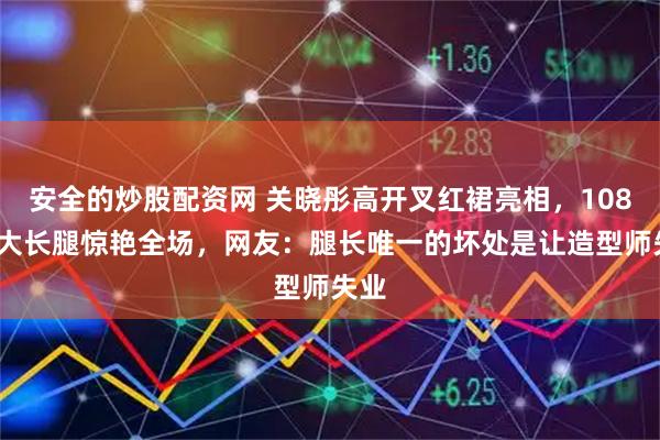 安全的炒股配资网 关晓彤高开叉红裙亮相，108cm大长腿惊艳全场，网友：腿长唯一的坏处是让造型师失业